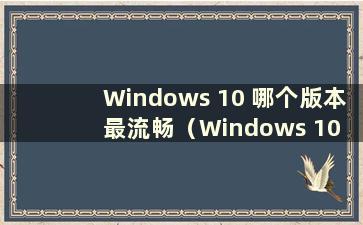 Windows 10 哪个版本最流畅（Windows 10 哪个版本最流畅）